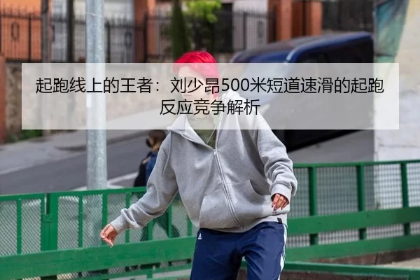 起跑线上的王者：刘少昂500米短道速滑的起跑反应竞争解析