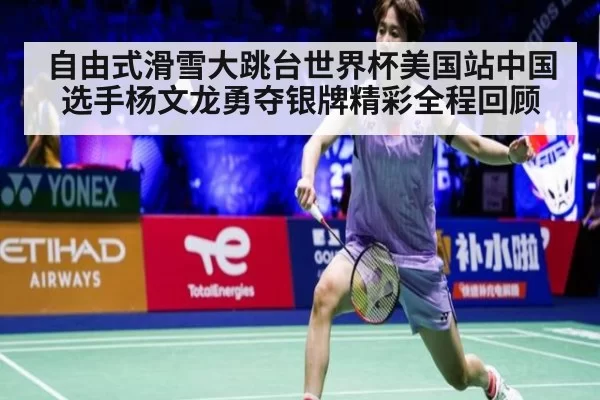 自由式滑雪大跳台世界杯美国站中国选手杨文龙勇夺银牌精彩全程回顾