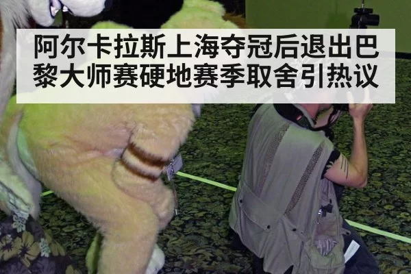 阿尔卡拉斯上海夺冠后退出巴黎大师赛硬地赛季取舍引热议