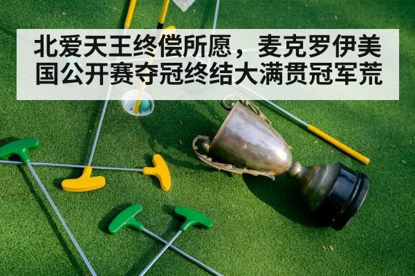 北爱天王终偿所愿，麦克罗伊美国公开赛夺冠终结大满贯冠军荒