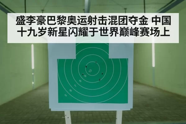 盛李豪巴黎奥运射击混团夺金 中国十九岁新星闪耀于世界巅峰赛场上