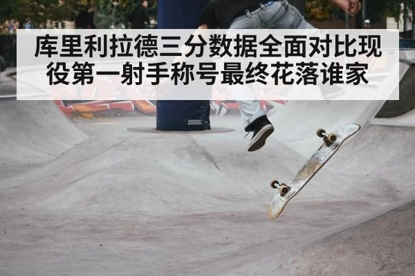 库里利拉德三分数据全面对比现役第一射手称号最终花落谁家