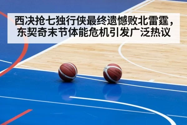 西决抢七独行侠最终遗憾败北雷霆，东契奇末节体能危机引发广泛热议