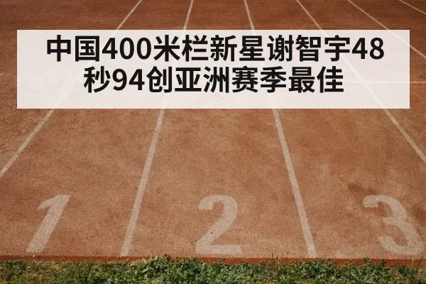 中国400米栏新星谢智宇48秒94创亚洲赛季最佳