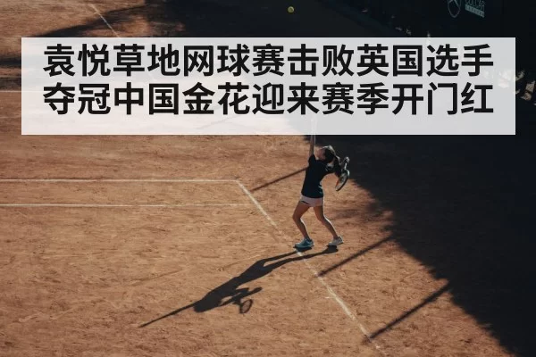 袁悦草地网球赛击败英国选手夺冠中国金花迎来赛季开门红