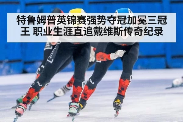 特鲁姆普英锦赛强势夺冠加冕三冠王 职业生涯直追戴维斯传奇纪录