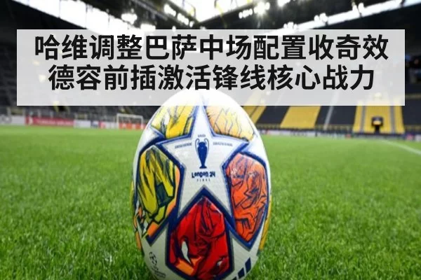 哈维调整巴萨中场配置收奇效 德容前插激活锋线核心战力